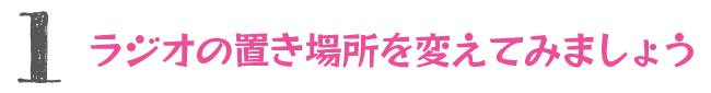 1.ラジオの置き場所を変えてみましょう